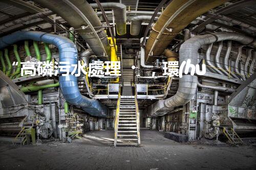 “高磷污水處理，環(huán)保先鋒，守護(hù)碧水藍(lán)天！”